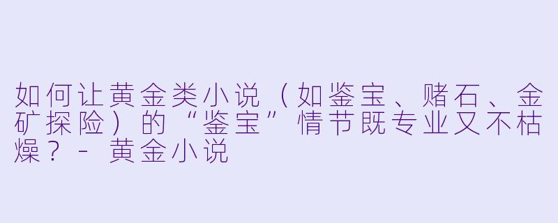 如何让黄金类小说（如鉴宝、赌石、金矿探险）的“鉴宝”情节既专业又不枯燥？