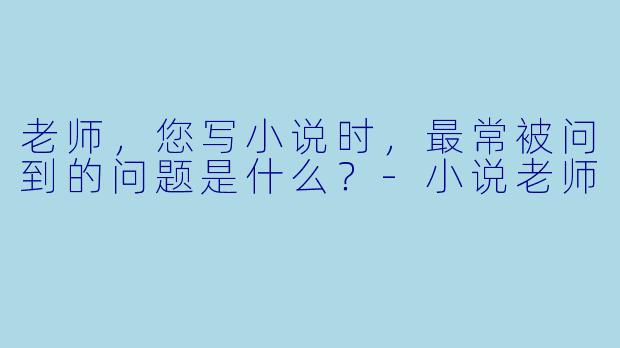 老师，您写小说时，最常被问到的问题是什么？-小说老师