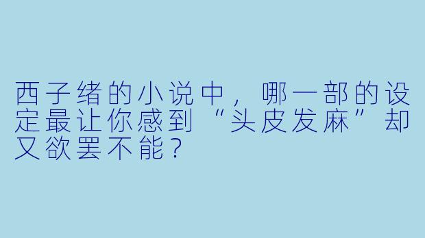 西子绪的小说中，哪一部的设定最让你感到“头皮发麻”却又欲罢不能？