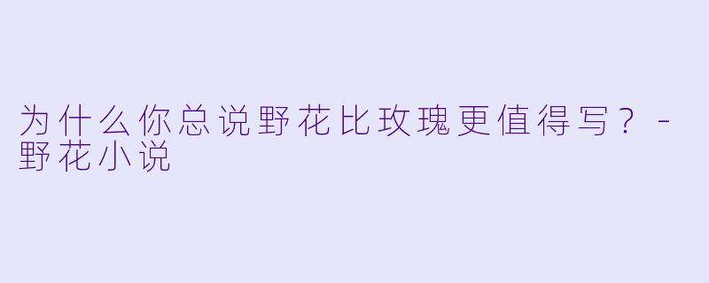 为什么你总说野花比玫瑰更值得写？-野花小说