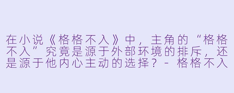 在小说《格格不入》中，主角的“格格不入”究竟是源于外部环境的排斥，还是源于他内心主动的选择？-格格不入小说