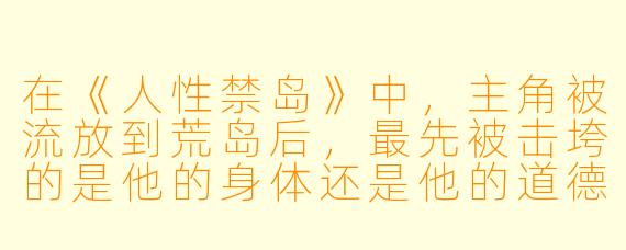 在《人性禁岛》中，主角被流放到荒岛后，最先被击垮的是他的身体还是他的道德底线？为什么？