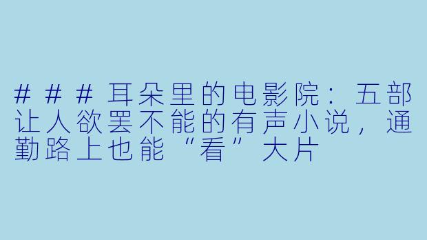 ###耳朵里的电影院：五部让人欲罢不能的有声小说，通勤路上也能“看”大片
