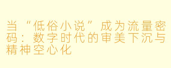 当“低俗小说”成为流量密码：数字时代的审美下沉与精神空心化