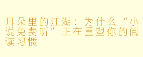 耳朵里的江湖:为什么“小说免费听”正在重塑你的阅读习惯