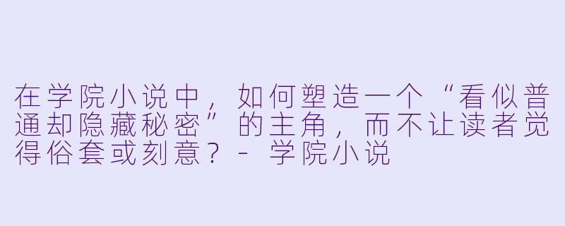 在学院小说中，如何塑造一个“看似普通却隐藏秘密”的主角，而不让读者觉得俗套或刻意？-学院小说