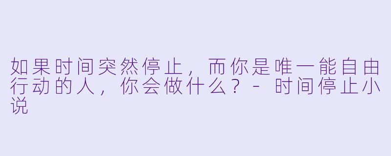 如果时间突然停止，而你是唯一能自由行动的人，你会做什么？-时间停止小说