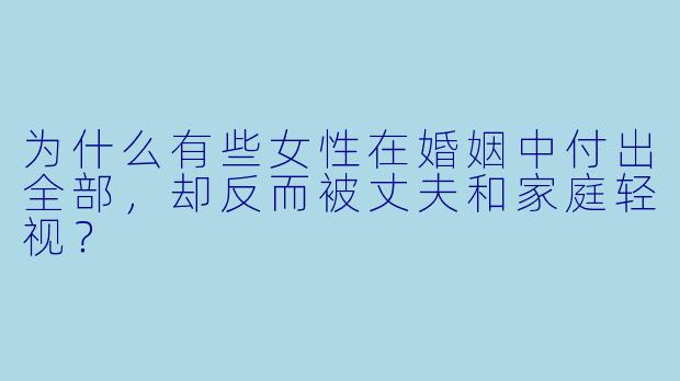 为什么有些女性在婚姻中付出全部，却反而被丈夫和家庭轻视？