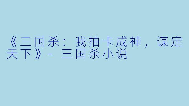 《三国杀：我抽卡成神，谋定天下》-三国杀小说
