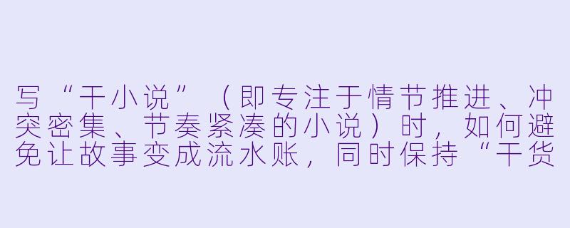 写“干小说”(即专注于情节推进、冲突密集、节奏紧凑的小说)时,如何避免让故事变成流水账,同时保持“干货”十足?-干小说