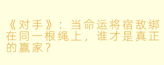 《对手》：当命运将宿敌绑在同一根绳上，谁才是真正的赢家？