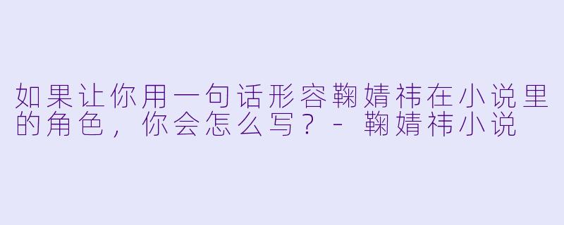 如果让你用一句话形容鞠婧祎在小说里的角色，你会怎么写？