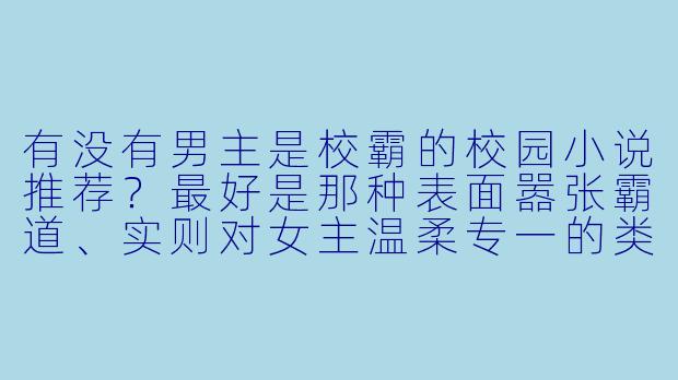 有没有男主是校霸的校园小说推荐？最好是那种表面嚣张霸道、实则对女主温柔专一的类型？