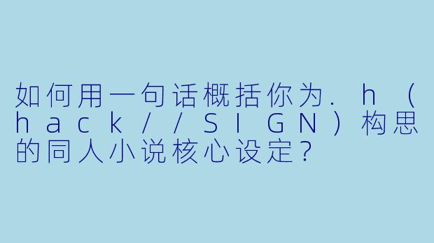 如何用一句话概括你为.h（hack//SIGN）构思的同人小说核心设定？