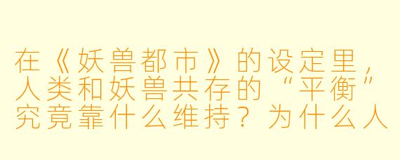 在《妖兽都市》的设定里，人类和妖兽共存的“平衡”究竟靠什么维持？为什么人类高层明知妖兽可能失控，却从不彻底清除它们？