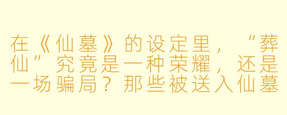 在《仙墓》的设定里，“葬仙”究竟是一种荣耀，还是一场骗局？那些被送入仙墓的修士，真的能获得永生吗？