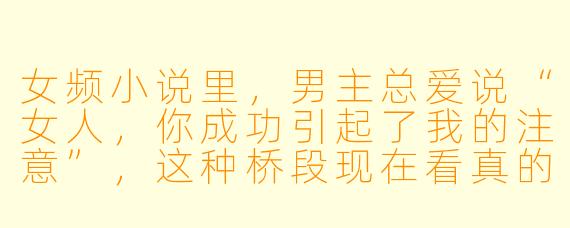 女频小说里,男主总爱说“女人,你成功引起了我的注意”,这种桥段现在看真的不会尴尬吗?有没有更高阶的“引起注意”写法?
