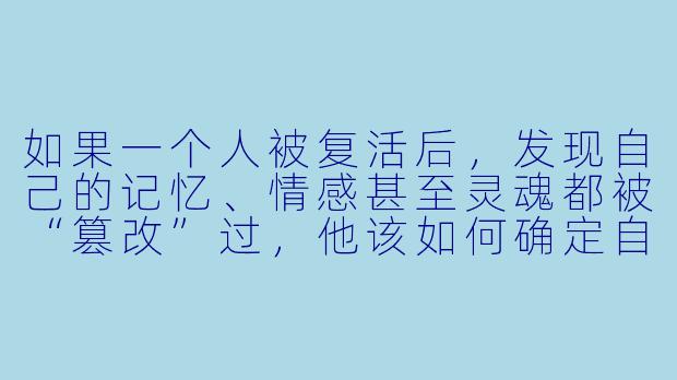 如果一个人被复活后，发现自己的记忆、情感甚至灵魂都被“篡改”过，他该如何确定自己还是“自己”？