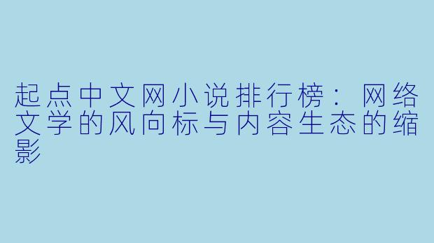 起点中文网小说排行榜：网络文学的风向标与内容生态的缩影