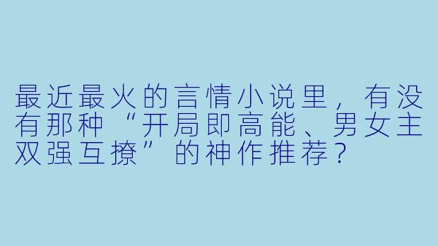 最近最火的言情小说里，有没有那种“开局即高能、男女主双强互撩”的神作推荐？