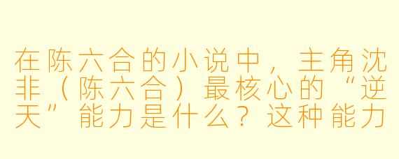 在陈六合的小说中，主角沈非（陈六合）最核心的“逆天”能力是什么？这种能力如何推动剧情发展？