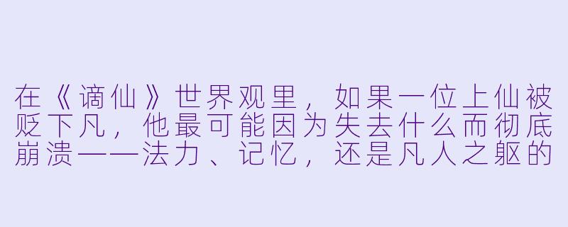 在《谪仙》世界观里,如果一位上仙被贬下凡,他最可能因为失去什么而彻底崩溃——法力、记忆,还是凡人之躯的脆弱?-谪仙小说