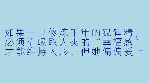 如果一只修炼千年的狐狸精,必须靠吸取人类的“幸福感”才能维持人形,但她偏偏爱上了一个天生无法感受幸福的抑郁症患者,那她该怎么办?-狐狸精小说