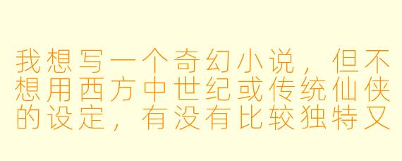我想写一个奇幻小说，但不想用西方中世纪或传统仙侠的设定，有没有比较独特又容易展开故事的世界背景建议？