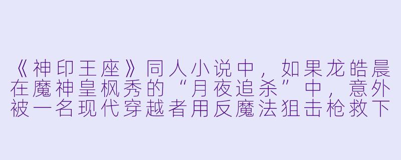 《神印王座》同人小说中，如果龙皓晨在魔神皇枫秀的“月夜追杀”中，意外被一名现代穿越者用反魔法狙击枪救下，后续剧情该如何合理发展？-神印王座同人小说