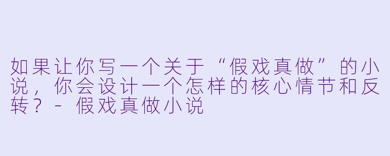 如果让你写一个关于“假戏真做”的小说,你会设计一个怎样的核心情节和反转?-假戏真做小说