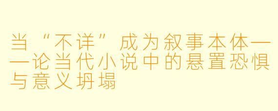 当“不详”成为叙事本体——论当代小说中的悬置恐惧与意义坍塌