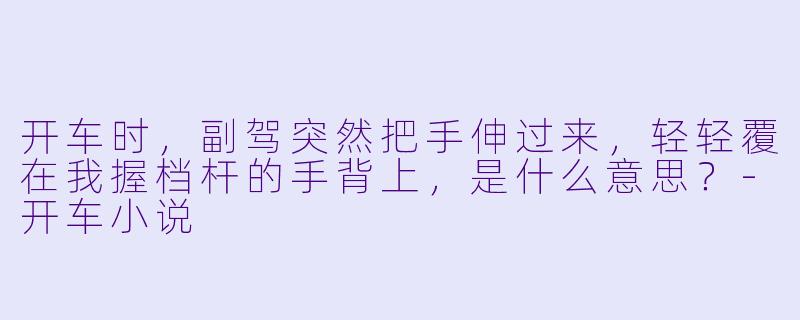 开车时，副驾突然把手伸过来，轻轻覆在我握档杆的手背上，是什么意思？