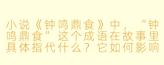 小说《钟鸣鼎食》中，“钟鸣鼎食”这个成语在故事里具体指代什么？它如何影响主角的命运？