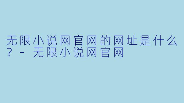 无限小说网官网的网址是什么？-无限小说网官网