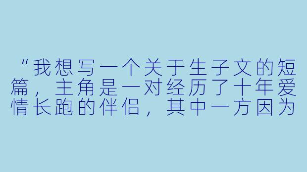 “我想写一个关于生子文的短篇，主角是一对经历了十年爱情长跑的伴侣，其中一方因为意外怀孕而陷入矛盾——他既期待新生命，又害怕打破两人现有的平衡。请问，如何用‘一个意外的清晨’作为开头，写出他们从冲突到和解的关键对话？”-生子文小说