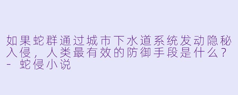 如果蛇群通过城市下水道系统发动隐秘入侵，人类最有效的防御手段是什么？-蛇侵小说
