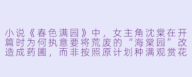 小说《春色满园》中，女主角沈棠在开篇时为何执意要将荒废的“海棠园”改造成药圃，而非按照原计划种满观赏花卉？-春色满园小说