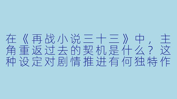 在《再战小说三十三》中，主角重返过去的契机是什么？这种设定对剧情推进有何独特作用？-再战小说三十三