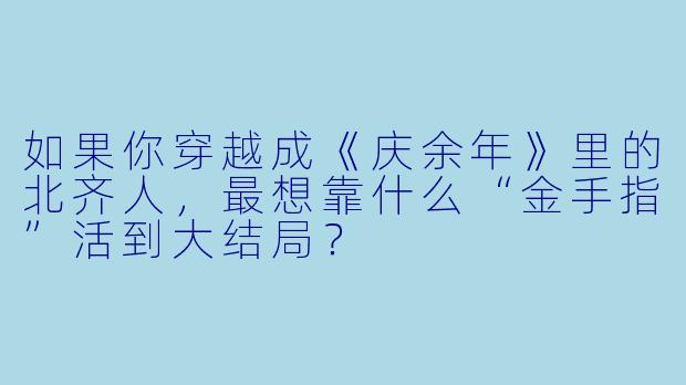 如果你穿越成《庆余年》里的北齐人，最想靠什么“金手指”活到大结局？