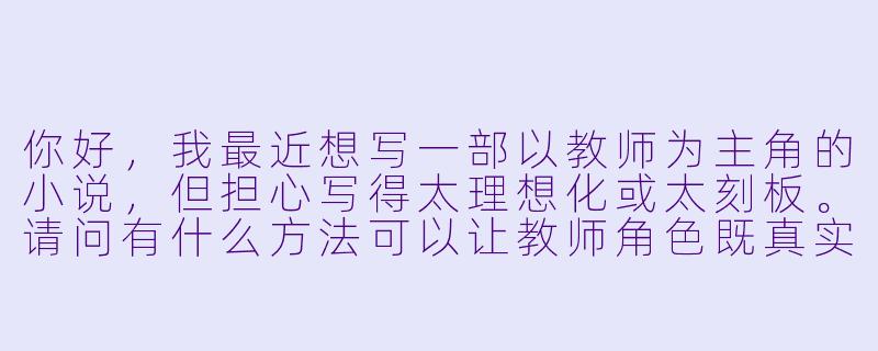 你好，我最近想写一部以教师为主角的小说，但担心写得太理想化或太刻板。请问有什么方法可以让教师角色既真实又有深度？-教师系列小说