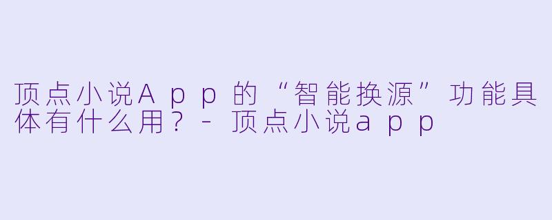 顶点小说App的“智能换源”功能具体有什么用？-顶点小说app
