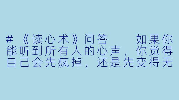 #《读心术》问答

如果你能听到所有人的心声，你觉得自己会先疯掉，还是先变得无敌？