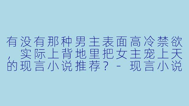 有没有那种男主表面高冷禁欲，实际上背地里把女主宠上天的现言小说推荐？-现言小说宠文