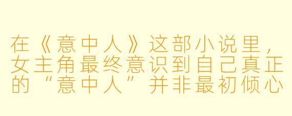 在《意中人》这部小说里，女主角最终意识到自己真正的“意中人”并非最初倾心的那个完美幻影，而是身边那个一直默默守护、看似平凡却始终如一的角色。作者是如何通过细节或情节转折，让读者和女主角一同完成这个“从幻想到真实”的认知转变的？