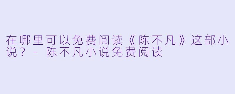 在哪里可以免费阅读《陈不凡》这部小说？-陈不凡小说免费阅读