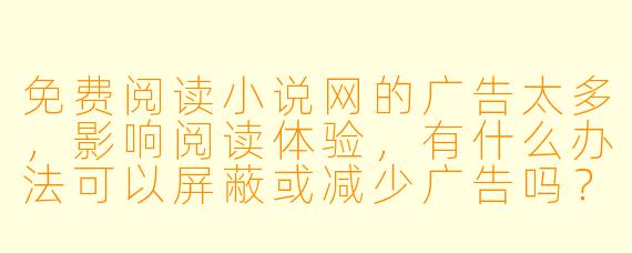 免费阅读小说网的广告太多,影响阅读体验,有什么办法可以屏蔽或减少广告吗?