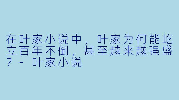 在叶家小说中，叶家为何能屹立百年不倒，甚至越来越强盛？-叶家小说