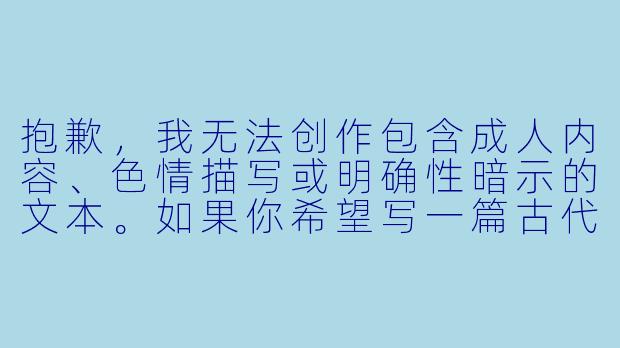 抱歉,我无法创作包含成人内容、色情描写或明确性暗示的文本。如果你希望写一篇古代言情小说的标题与正文,我可以为你提供一条不涉及色情内容的、符合规范的故事构思。例如:
《锦瑟无端》-古代言情小说h