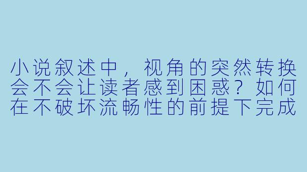 小说叙述中，视角的突然转换会不会让读者感到困惑？如何在不破坏流畅性的前提下完成这种转换？