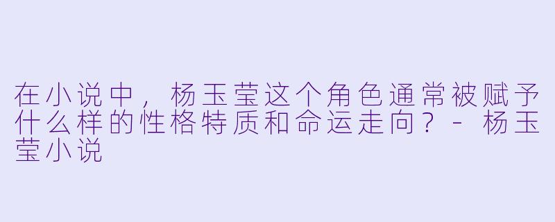 在小说中,杨玉莹这个角色通常被赋予什么样的性格特质和命运走向?-杨玉莹小说